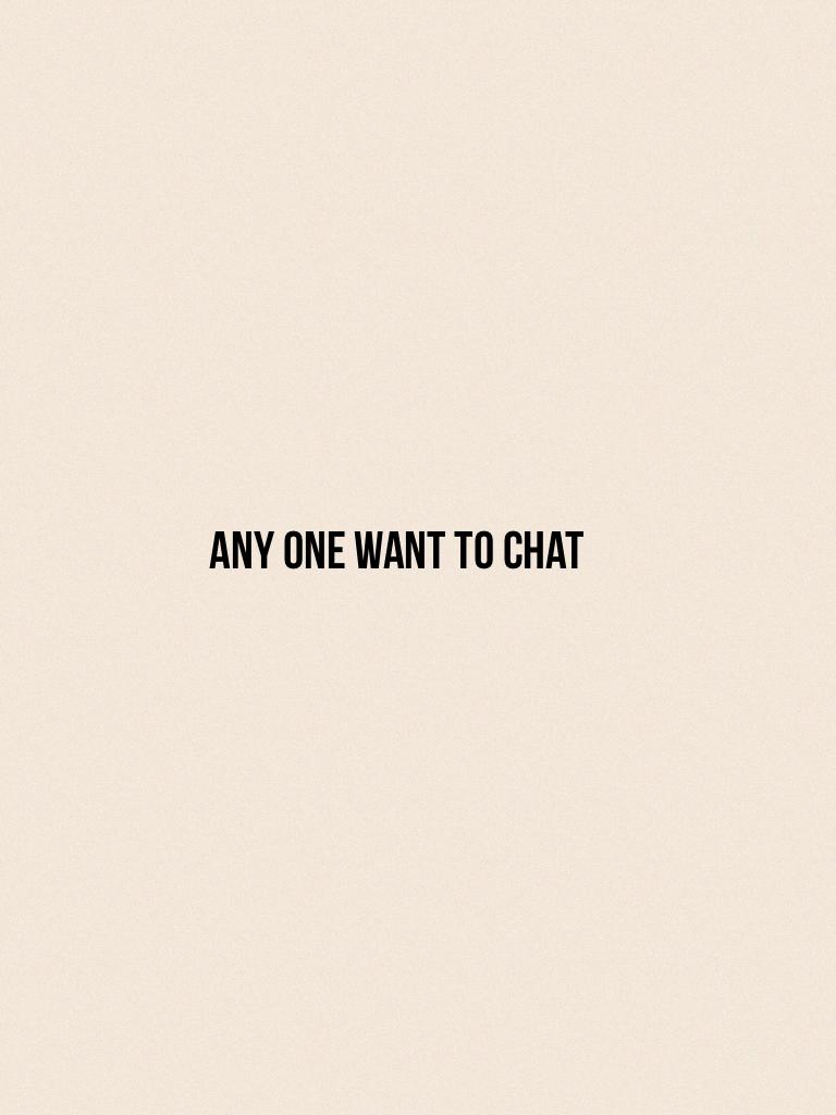 Any one want to chat