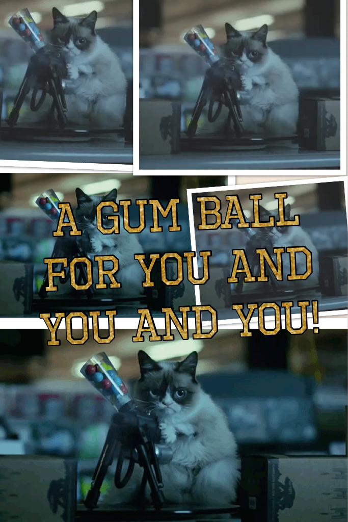 A gum ball for you and you and you!