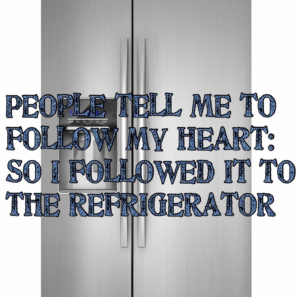 People tell me to follow my heart: so I followed it to the refrigerator