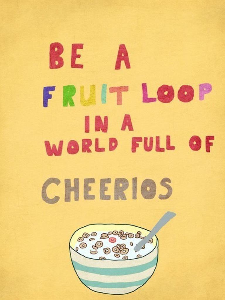 My favorite quote!😊
"Be a fruit loop in a world of Cheerios" 
😍
