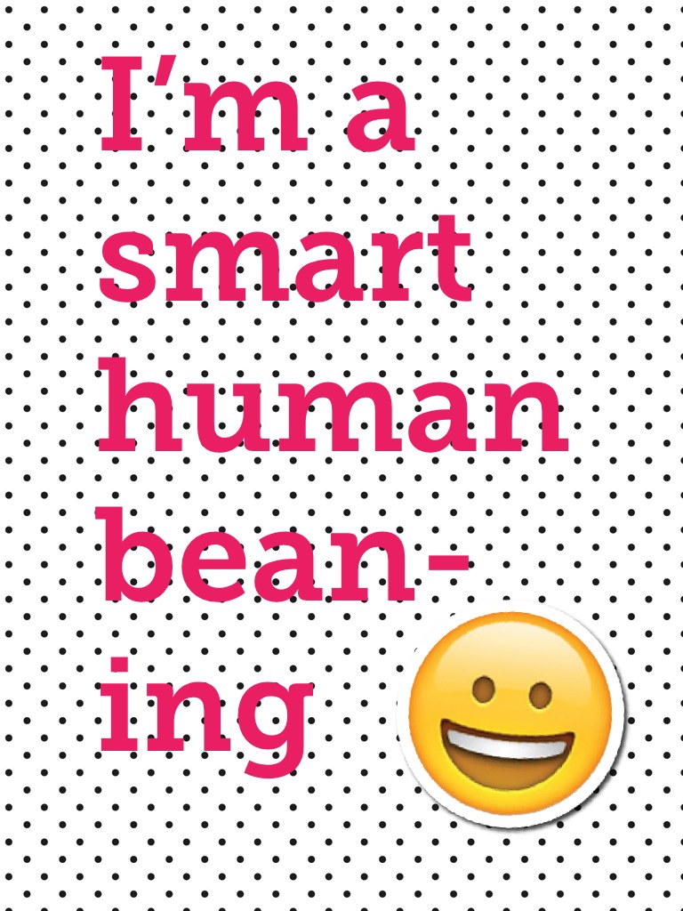 I’m a smart human bean-
ing      
