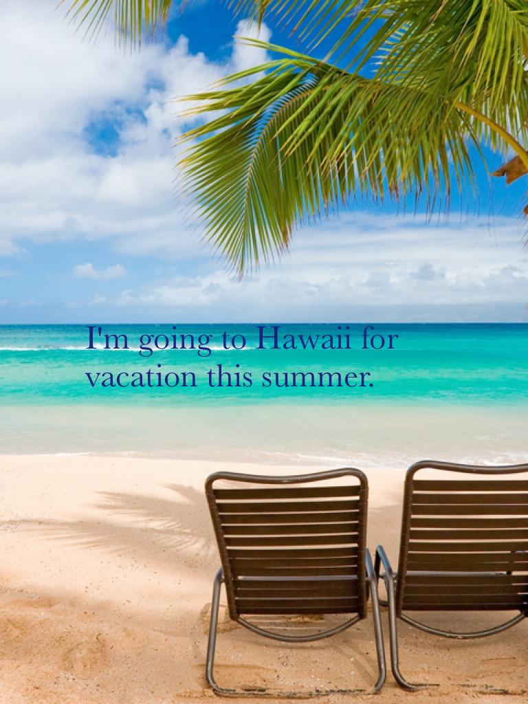 I'm going to Hawaii for vacation this summer.