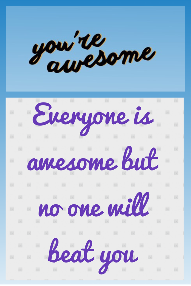 Everyone is awesome but no one will beat you
