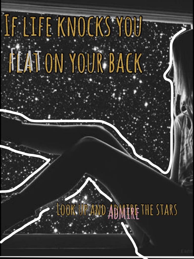 If life knocks you flat on your back
Look up an admire the stars