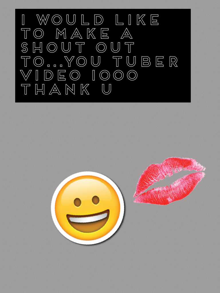 I would like to make a shout out to...you tuber video 1000 thank u