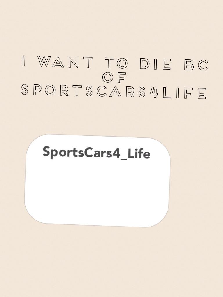 I want to die bc of sportscars4life
