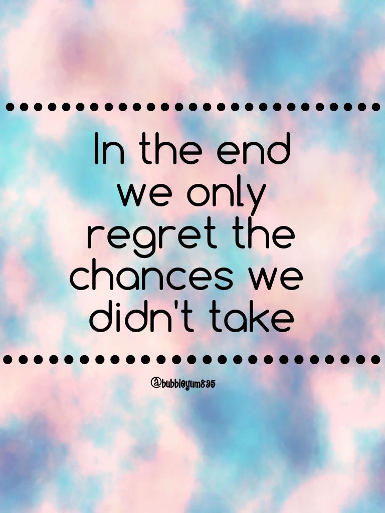 In the end we only regret the chances we didn't take//bubbleyum895