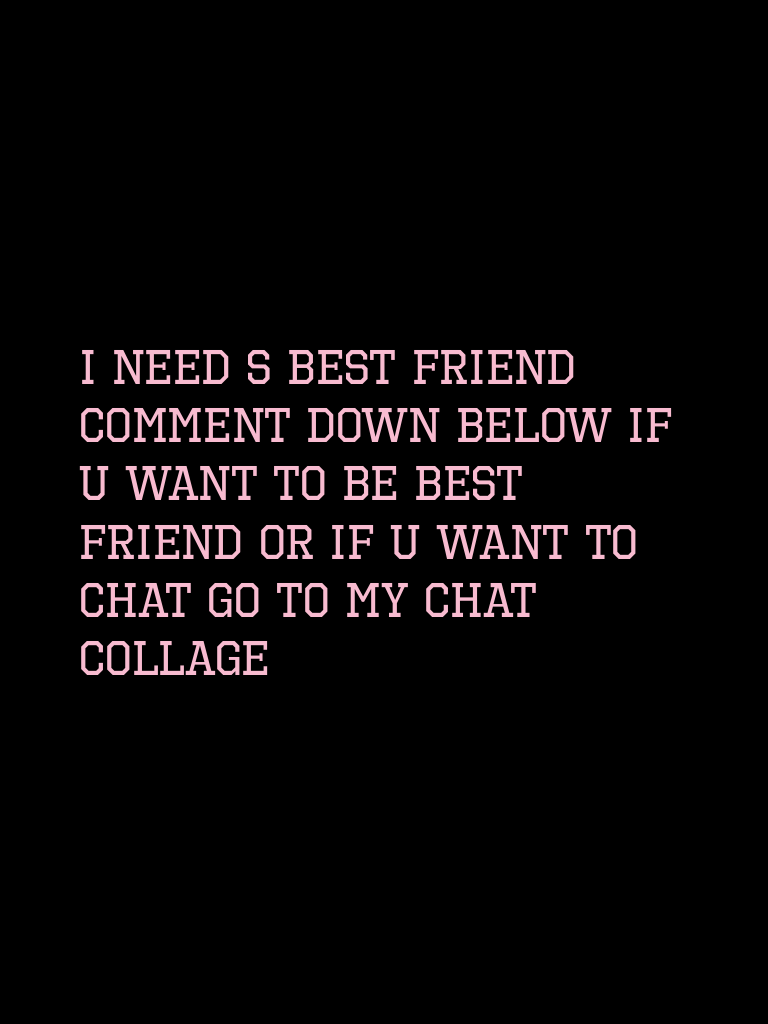 I need s best friend comment down below if u want to be best friend or if u want to chat go to my chat collage