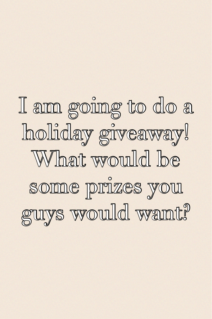 I am going to do a holiday giveaway! What would be some prizes you guys would want?