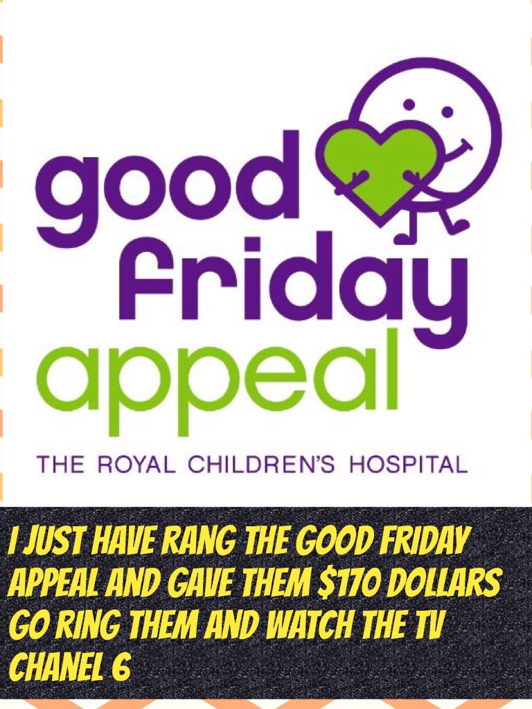 I just have rang the good Friday appeal and gave them $170 dollars go ring them and watch the TV Chanel 6 