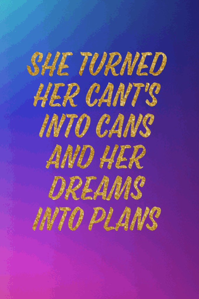 She turned her cant's into cans and her dreams into plans!😊