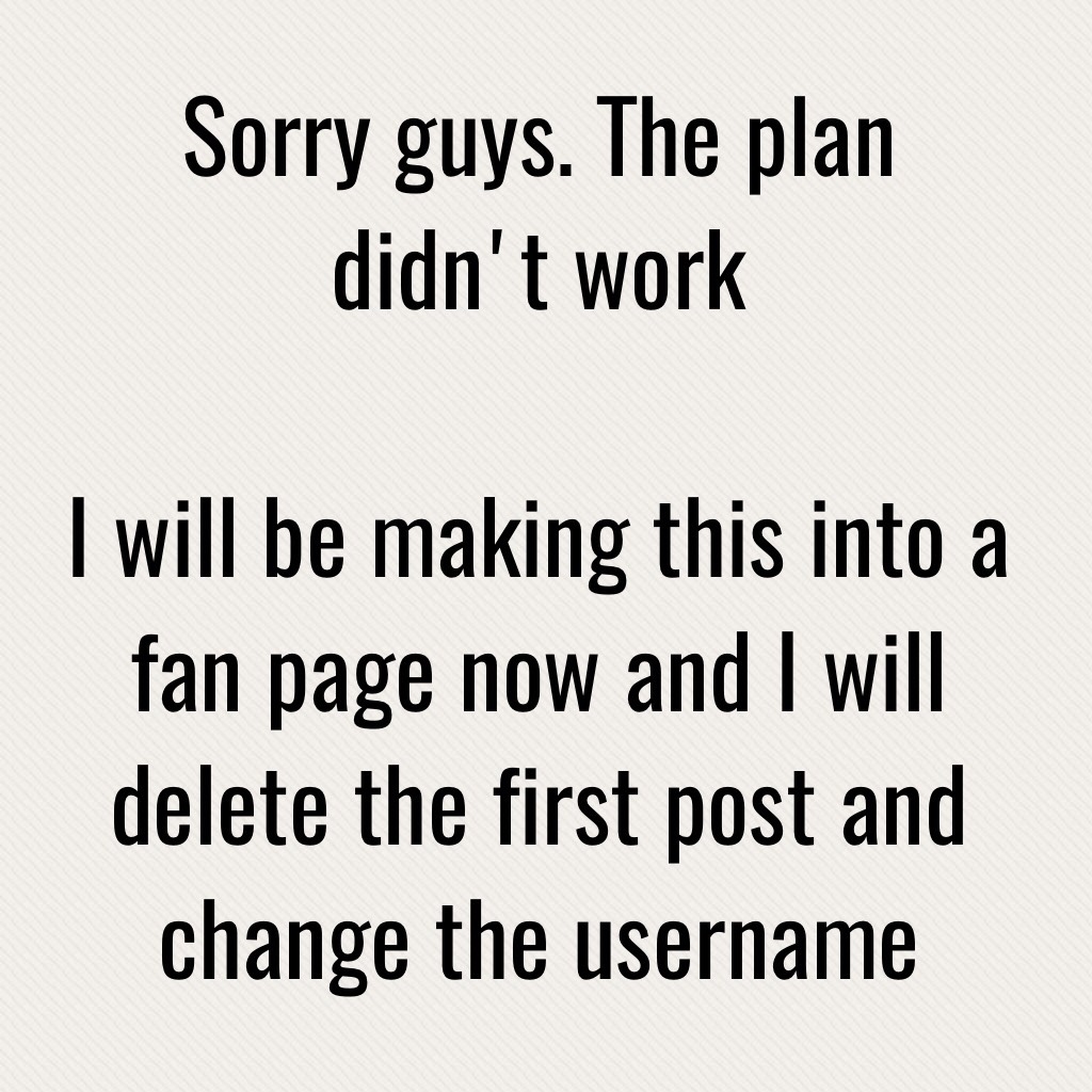 Sorry guys. The plan didn't work

I will be making this into a fan page now and I will delete the first post and change the username