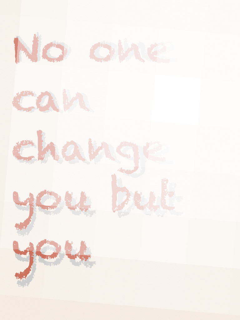 No one can change you but you