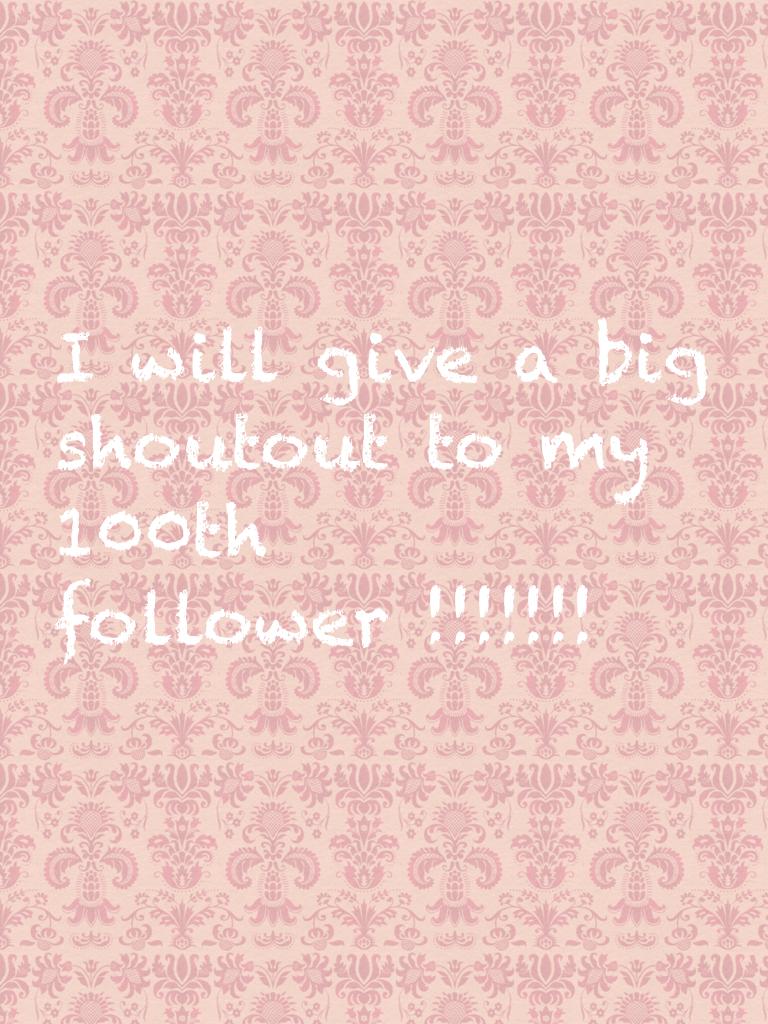 I will give a big shoutout to my 100th follower !!!!!!!