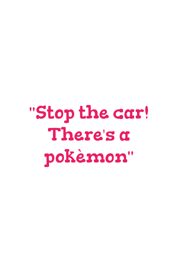 "Stop the car! There's a pokèmon"