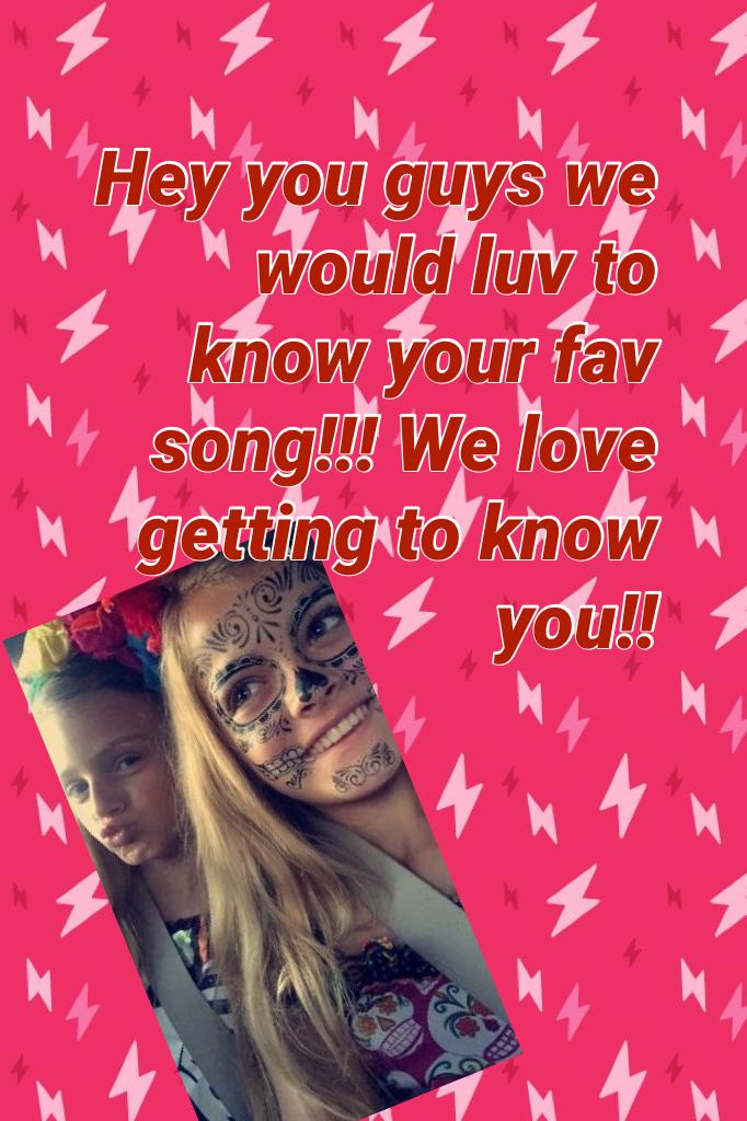 Hey you guys we would luv to know your fav song!!! We love getting to know you!!