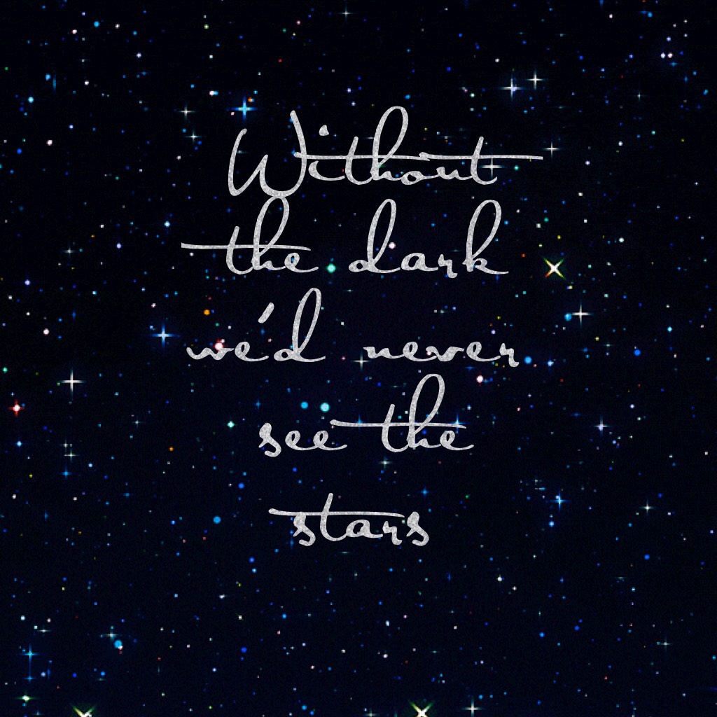 Without the dark we'd never see the stars
