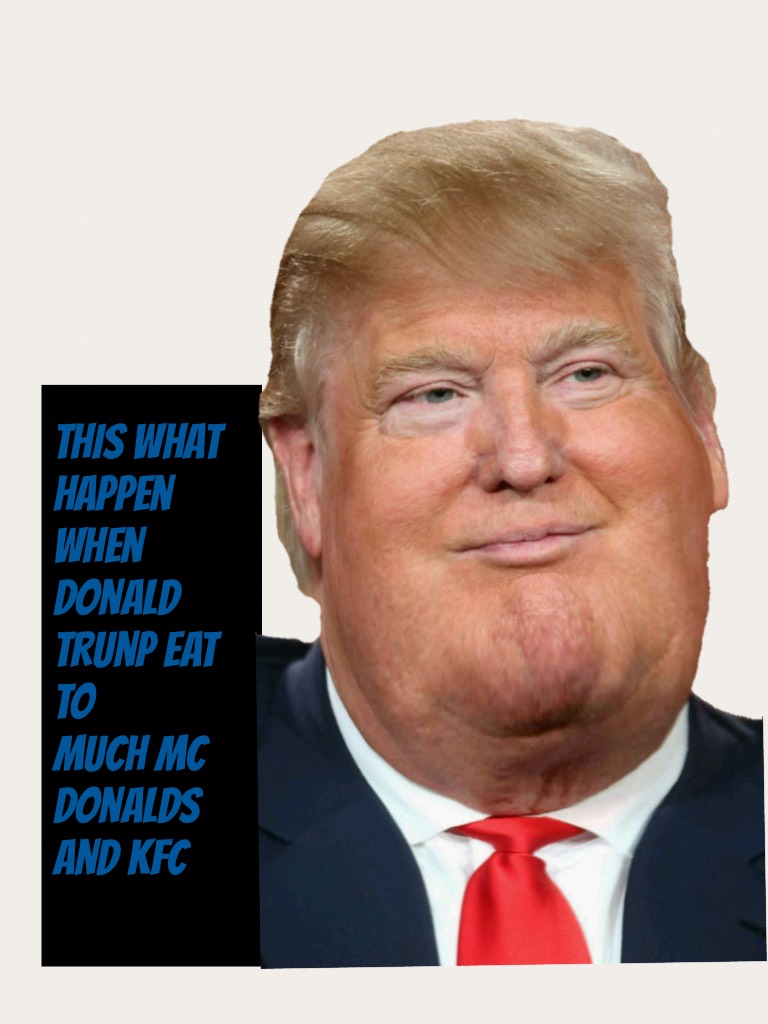 This what happen when donald trunp eat to 
much mc donalds and kfc 
 