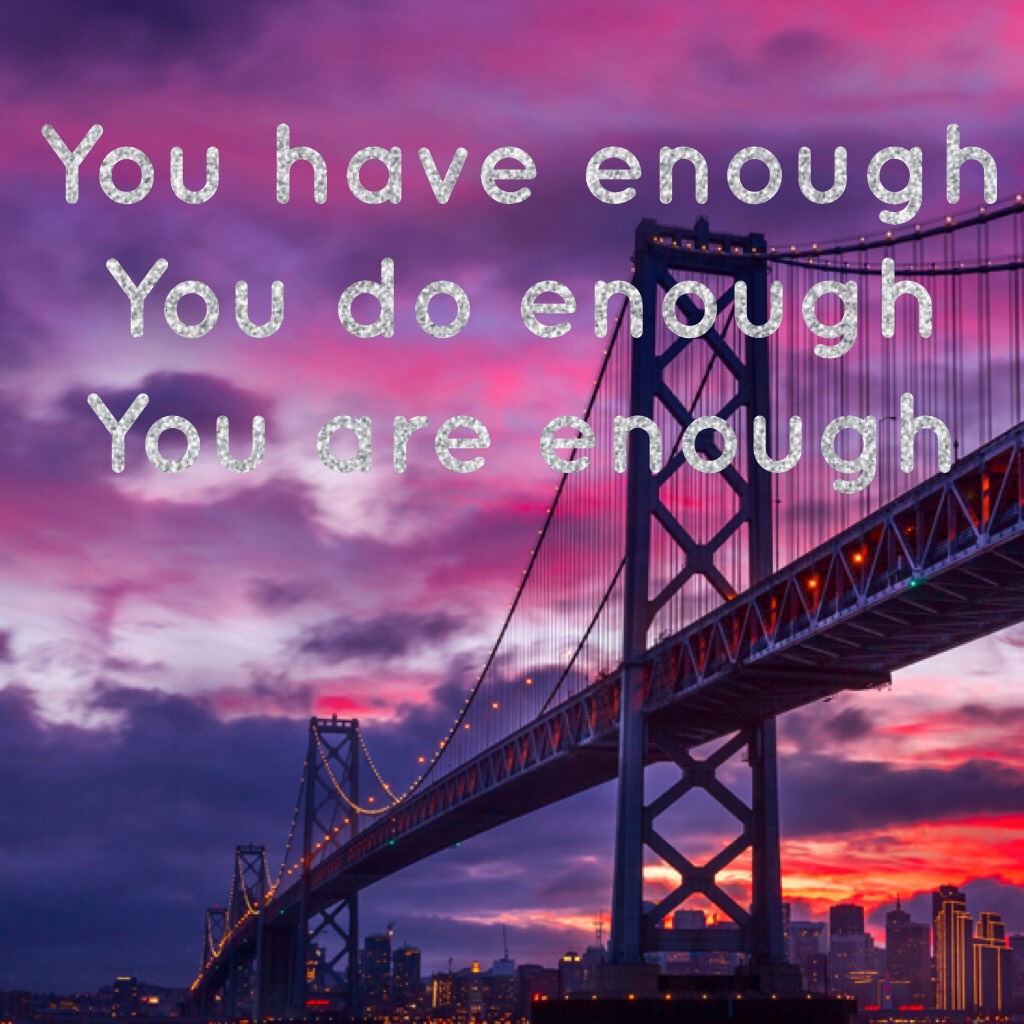 You have enough 
You do enough
You are enough 