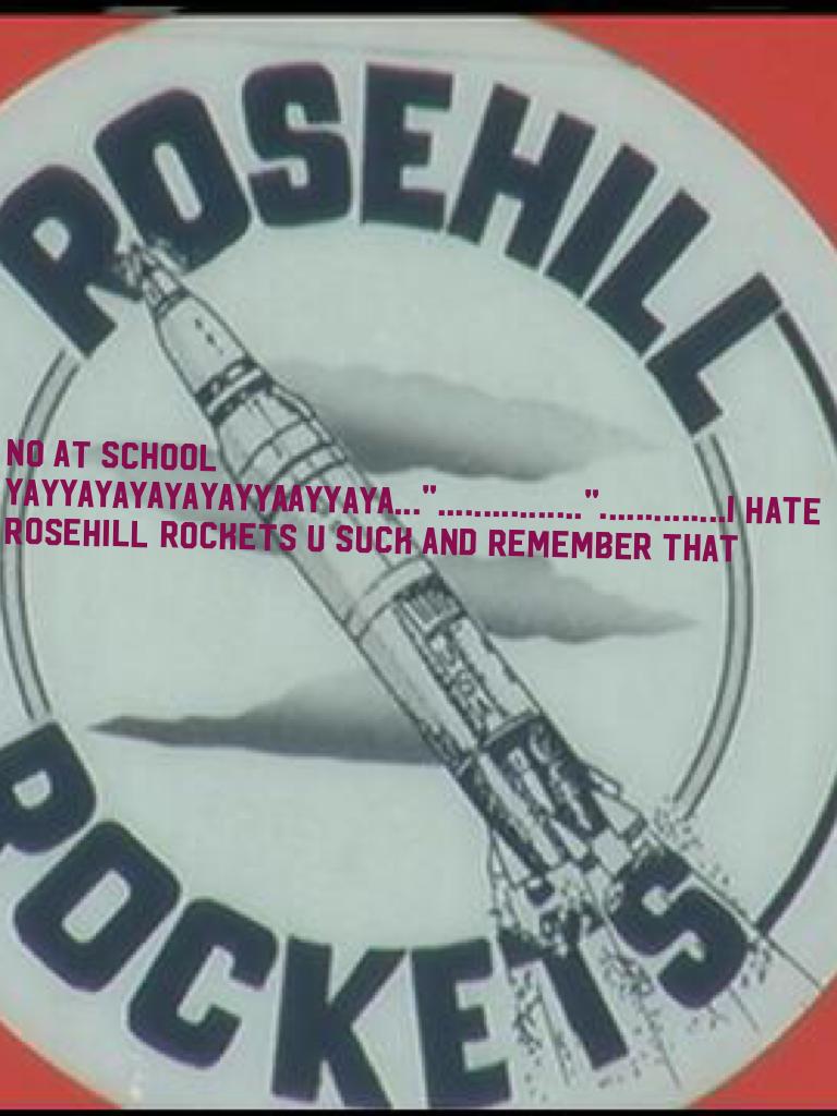 No at school yayyayayayayayyaayyaya..."................"..............i hate rosehill rockets u suck and remember that
