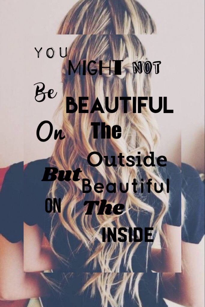 You might not be beautiful on the outside but beautiful on the inside____ just depends 
