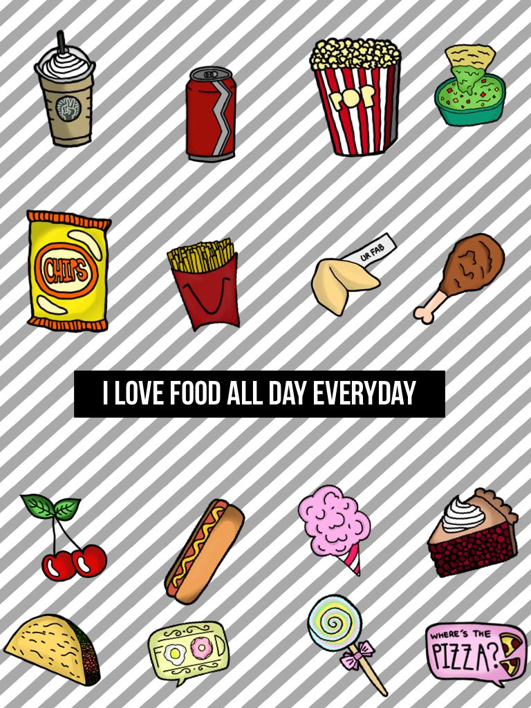I love food everyday all day