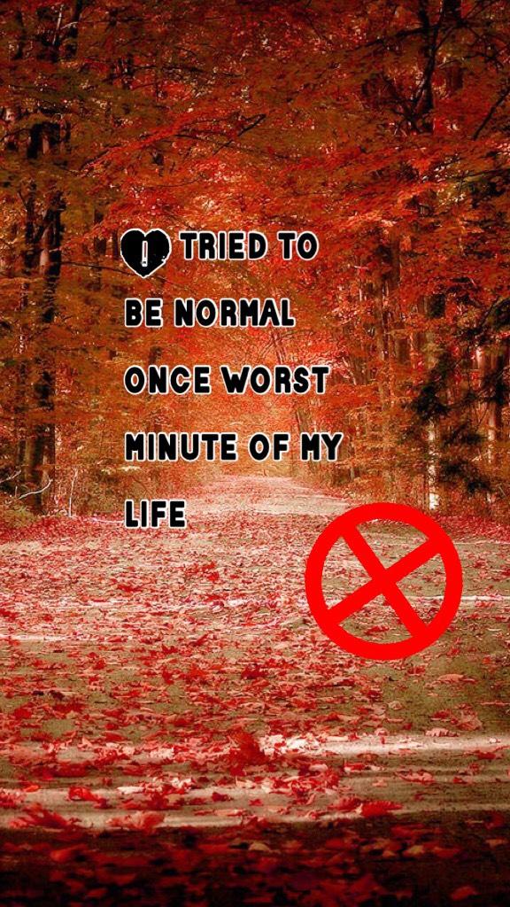 I tried to be normal once worst minute of my life 
