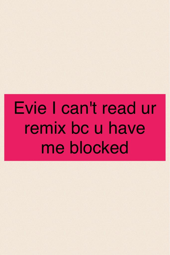 Evie I can't read ur remix bc u have me blocked 