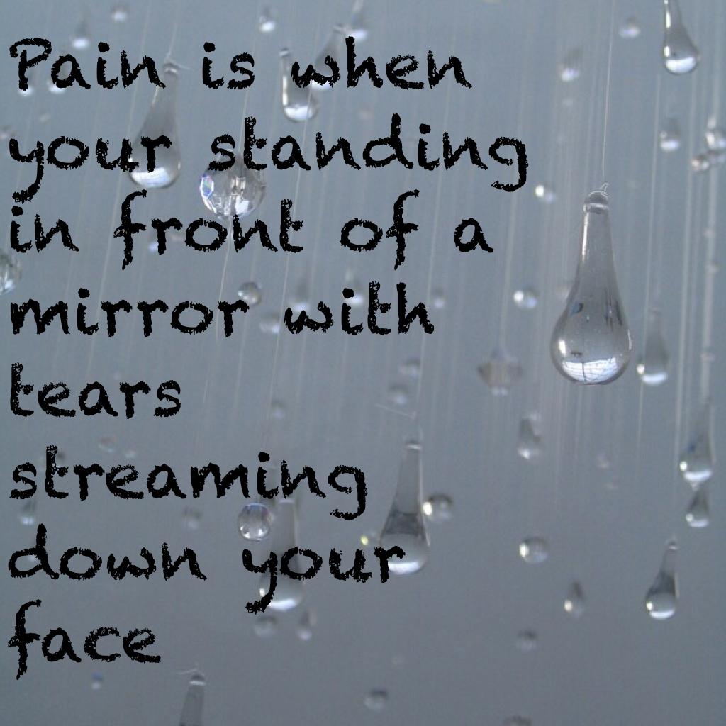 Pain is when your standing in front of a mirror with tears streaming down your face 