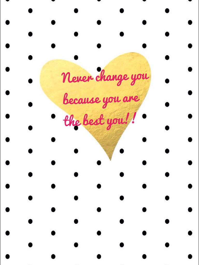 Never change you because you are the best you!!