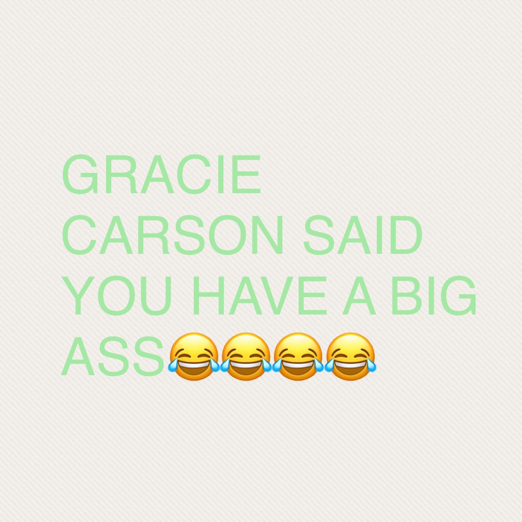 GRACIE CARSON SAID YOU HAVE A BIG ASS😂😂😂😂