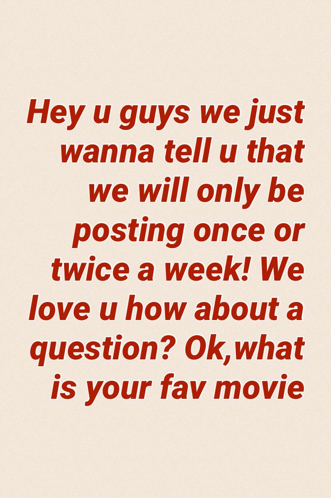 Hey u guys we just wanna tell u that we will only be posting once or twice a week! We love u how about a question? Ok,what is your fav movie 