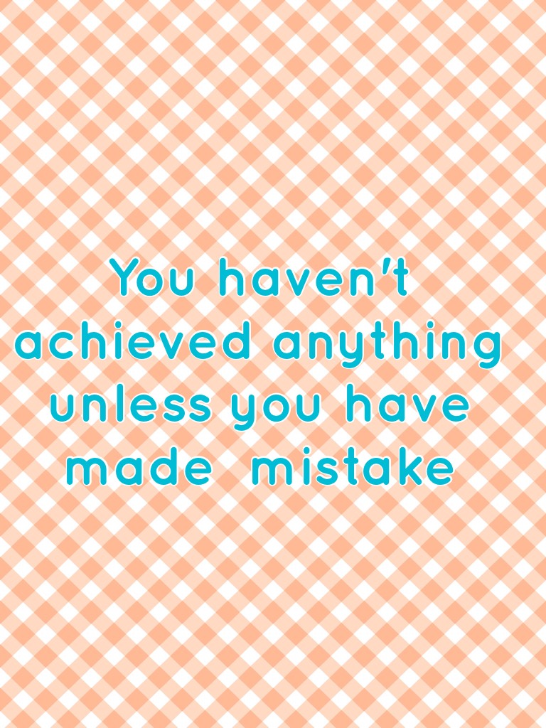 You haven't achieved anything unless you have made  mistake