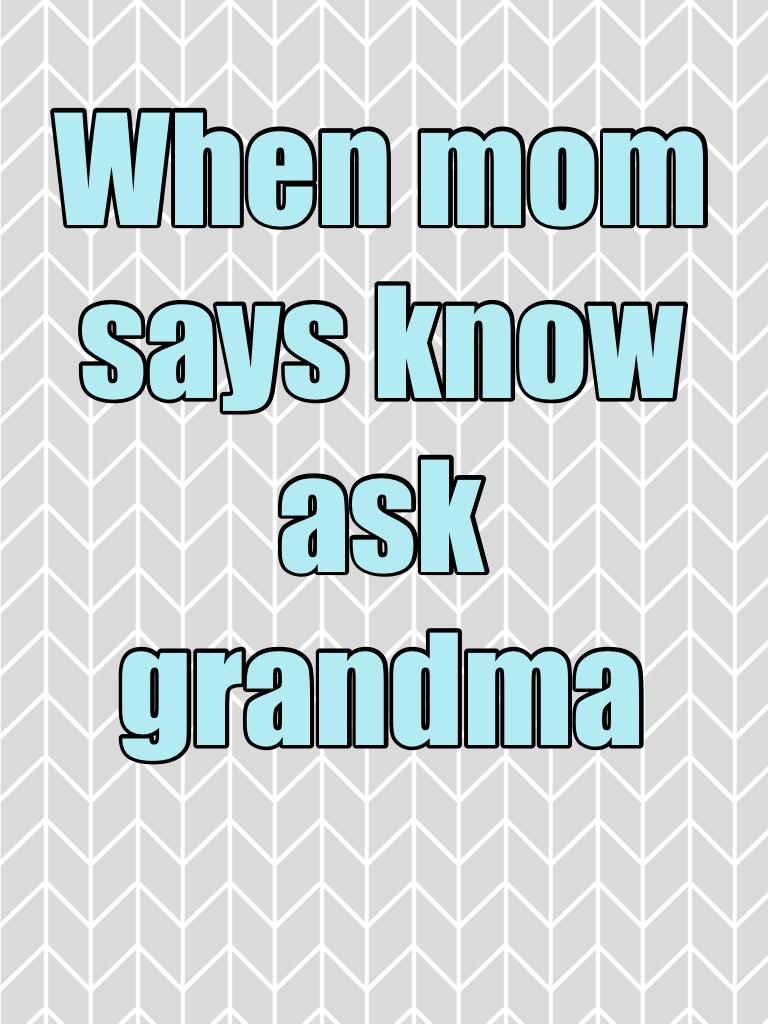 When mom says know ask grandma 