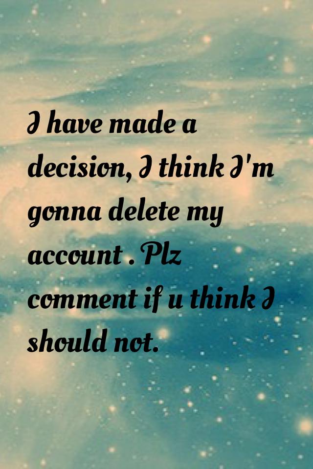 I have made a decision, I think I'm gonna delete my account . Plz comment if u think I should not💬