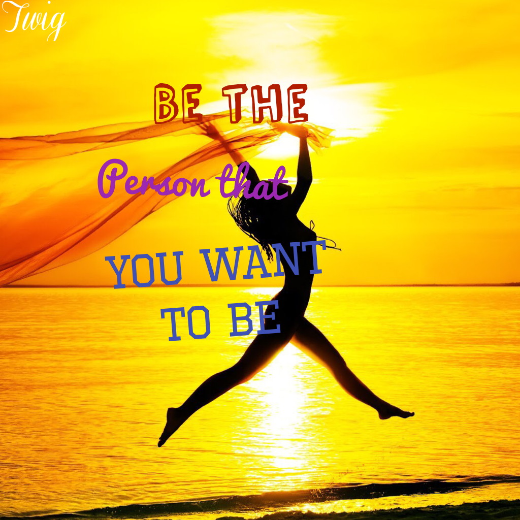 Be the person that you want to be