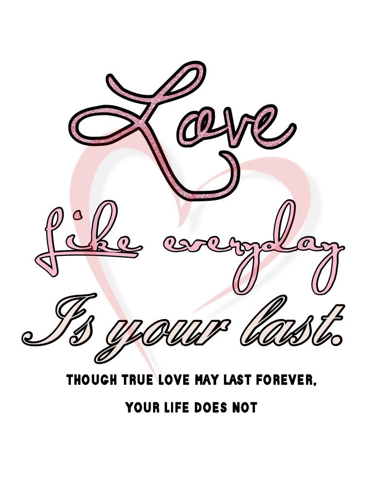 ❤️💕Please Tap Here💕❤️
Love like everyday is your last. Thought true love may last forever, your life does not. Never take anything for granted. (both quotes are quotes that I made myself!)