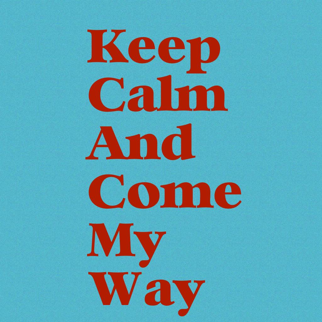 Keep
Calm
And
Come 
My
Way
