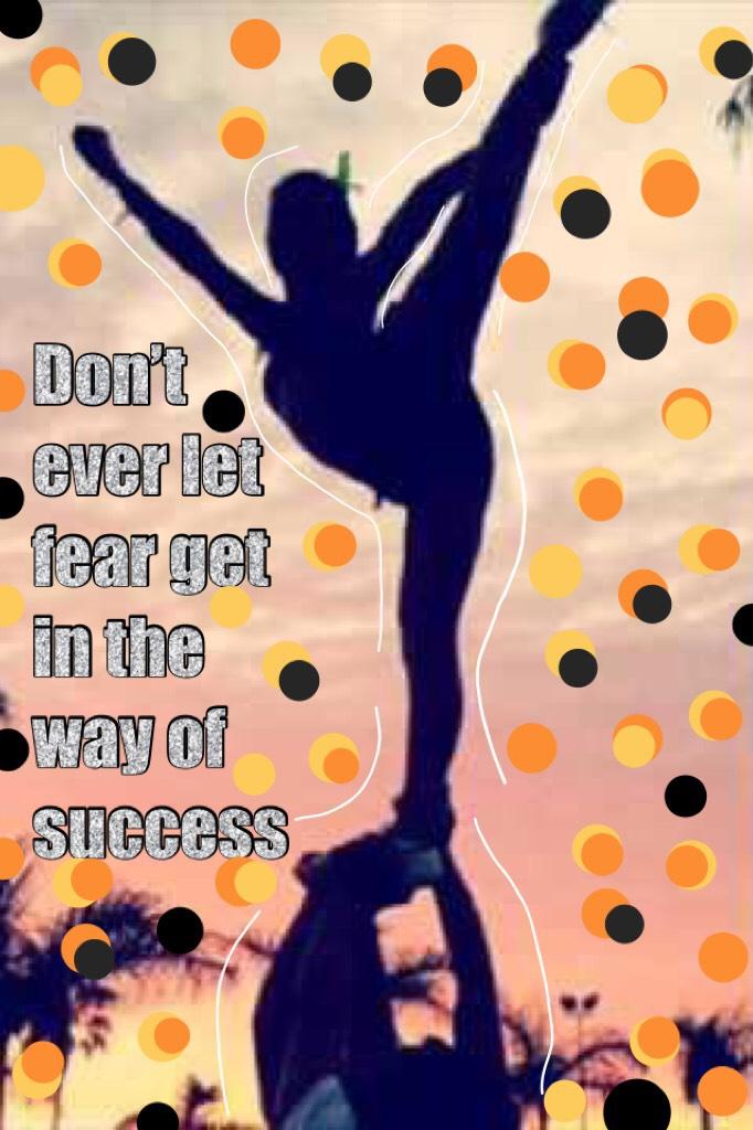 Don’t ever let fear get in the way of success 