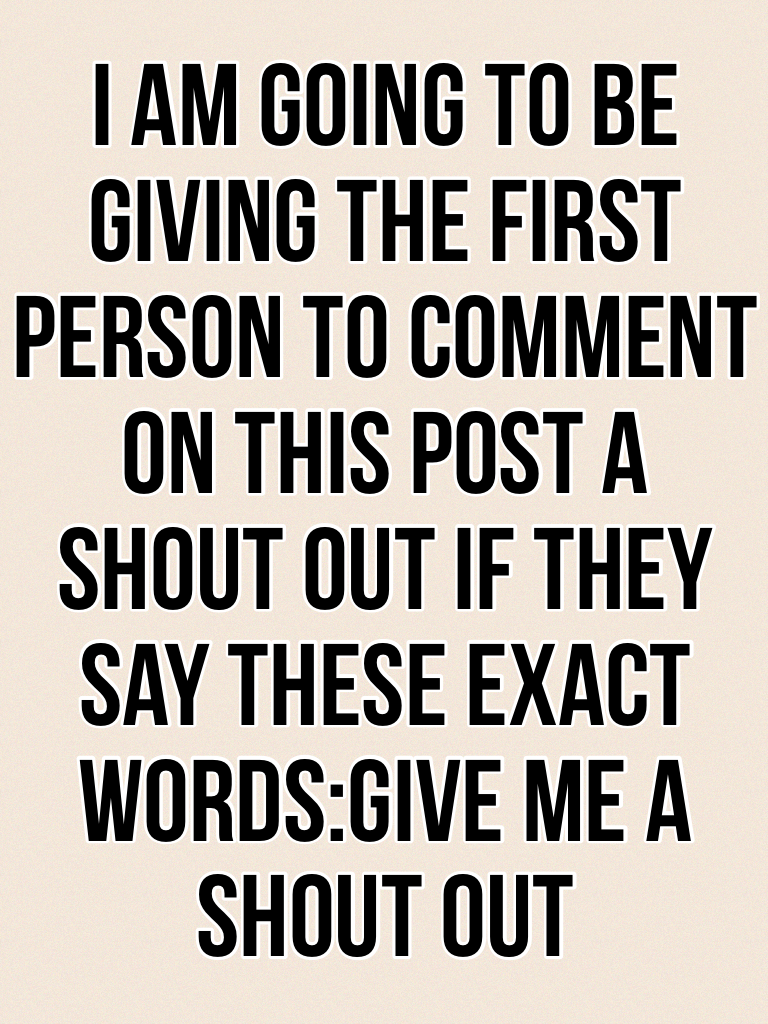 I am going to be giving the first person to comment on this post a shout out if they say these exact words:GIVE ME A SHOUT OUT
