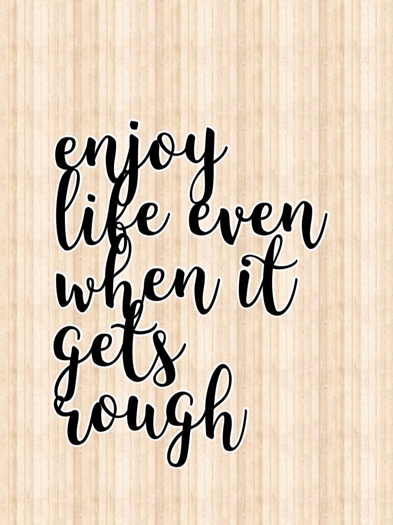 enjoy life even when it gets rough
