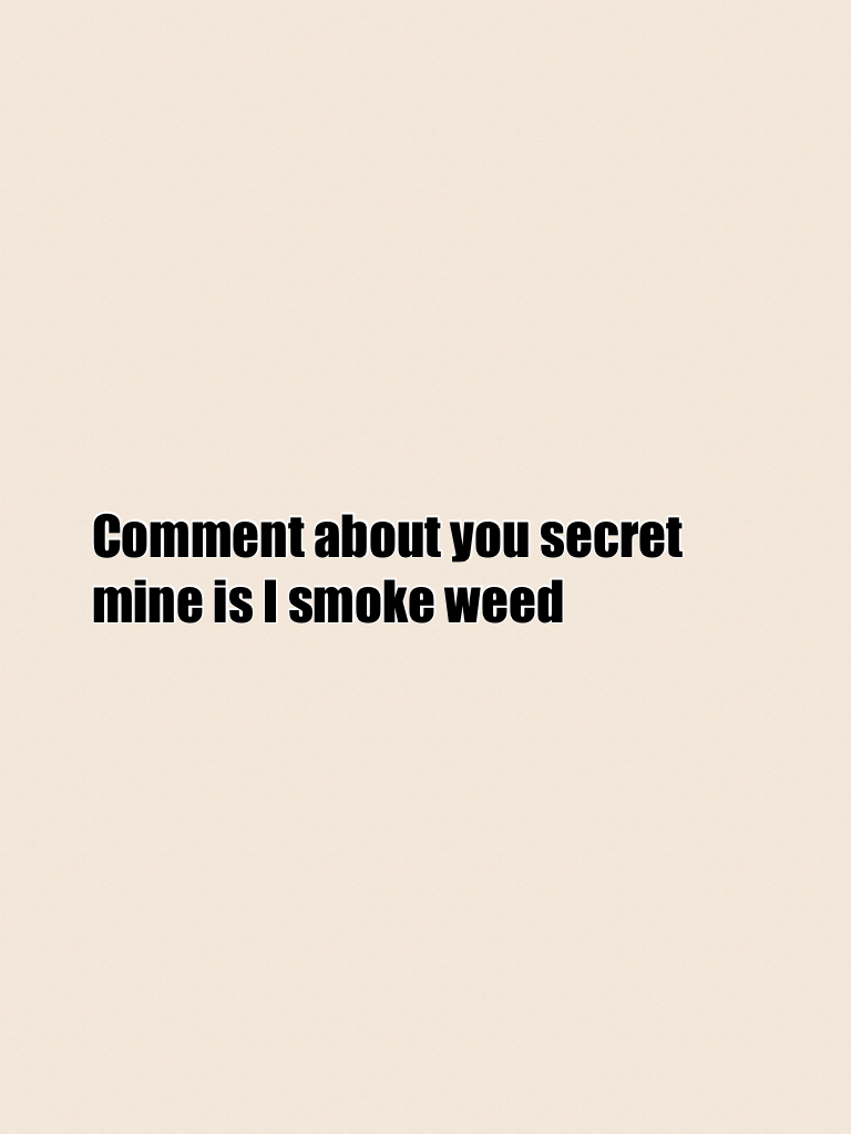 Comment about you secret mine is I smoke weed