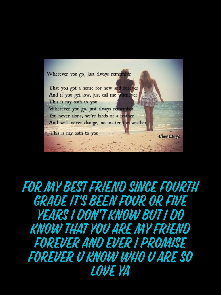 For my best friend since fourth grade it's been four or five years I don't know but I do know that you are my friend forever and ever I promise forever u know who u are so love ya