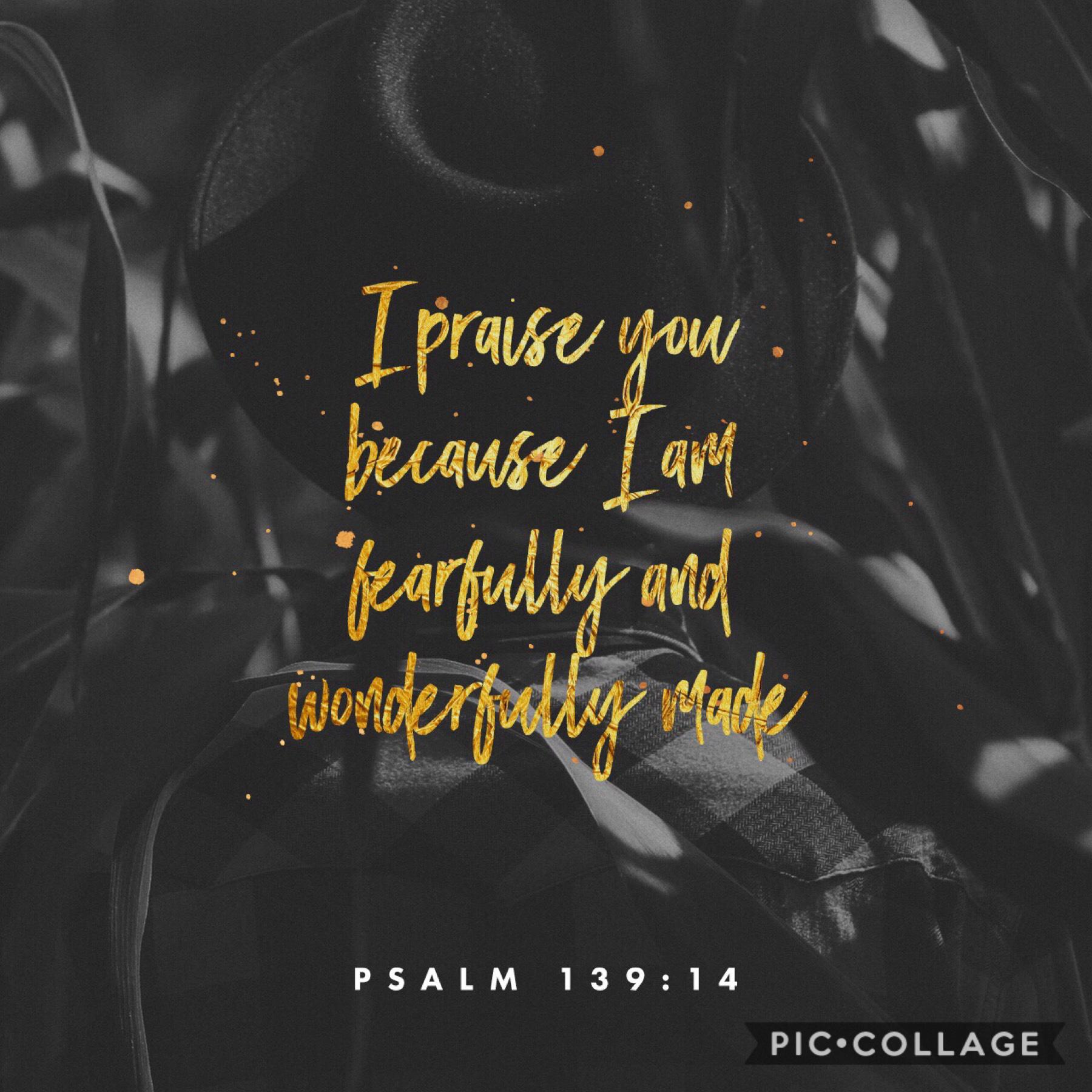 Where I got my username from! Absolutely love this verse! Tap

REMEMBER YOU ARE WONDERFULLY MADE!
Have a blessed day!
-wonderfully_made