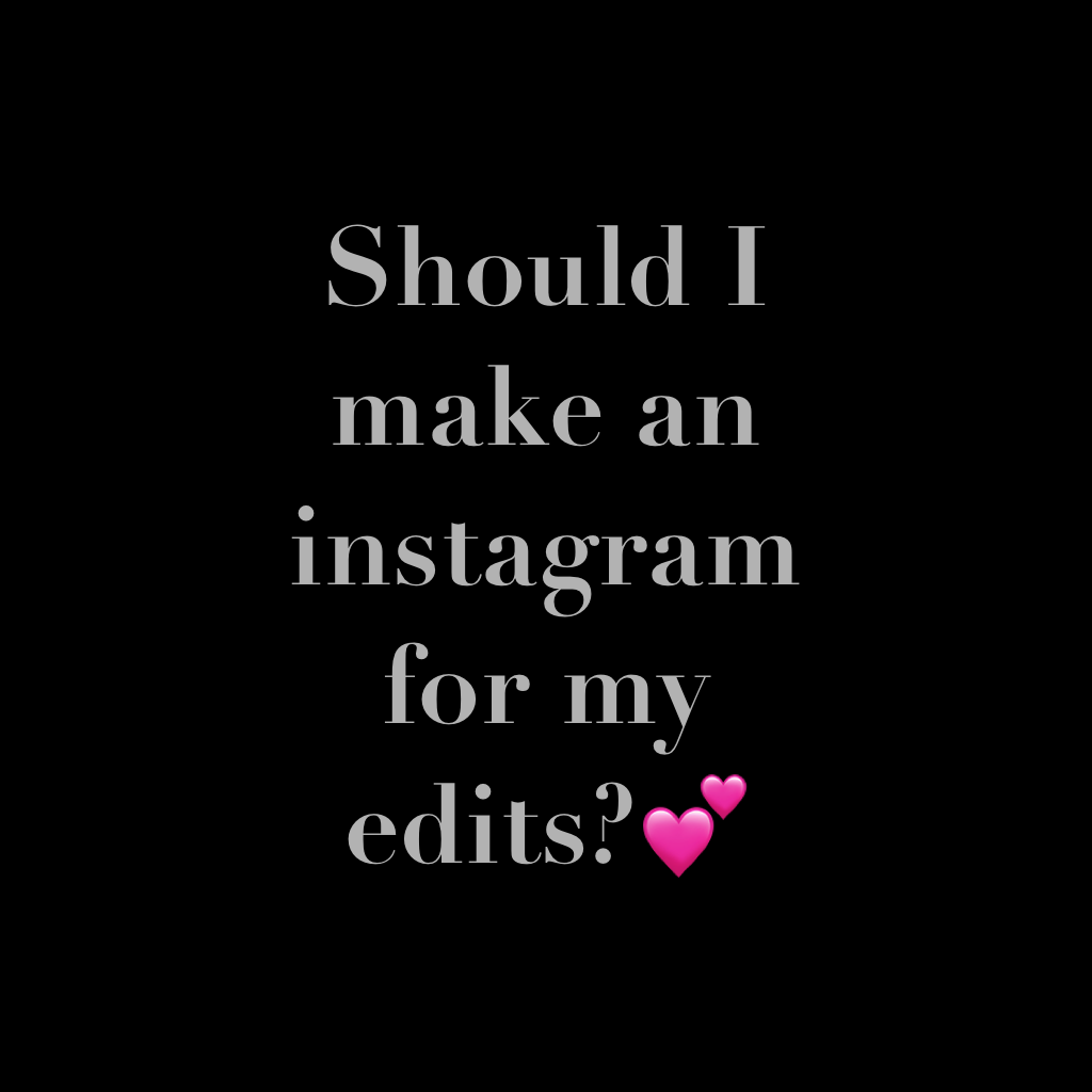 Should I make an instagram for my edits?💕 lowkey in school rn haha