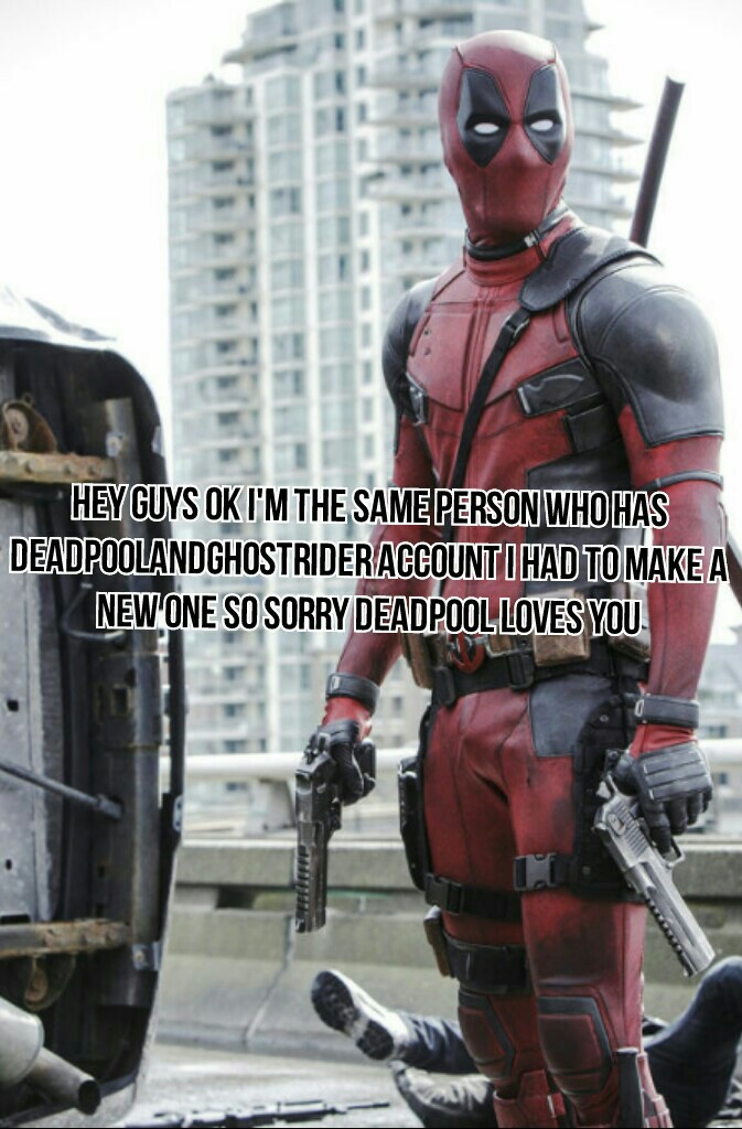 Hey guys OK I'm the same person who has deadpoolandghostrider account I had to make a new one so sorry deadpool loves you