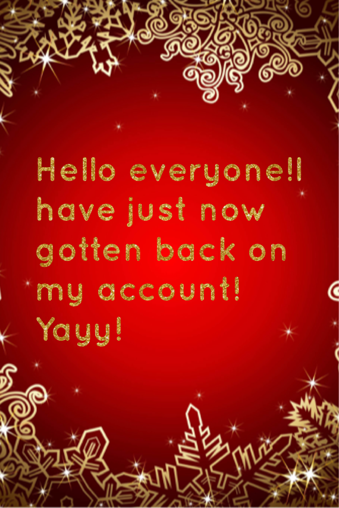 Hello everyone!I have just now gotten back on my account!Yayy!