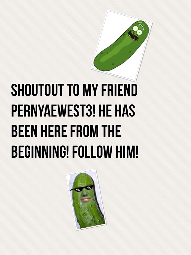 Shoutout to my friend PernyaeWest3! He has been here from the beginning! Follow him!