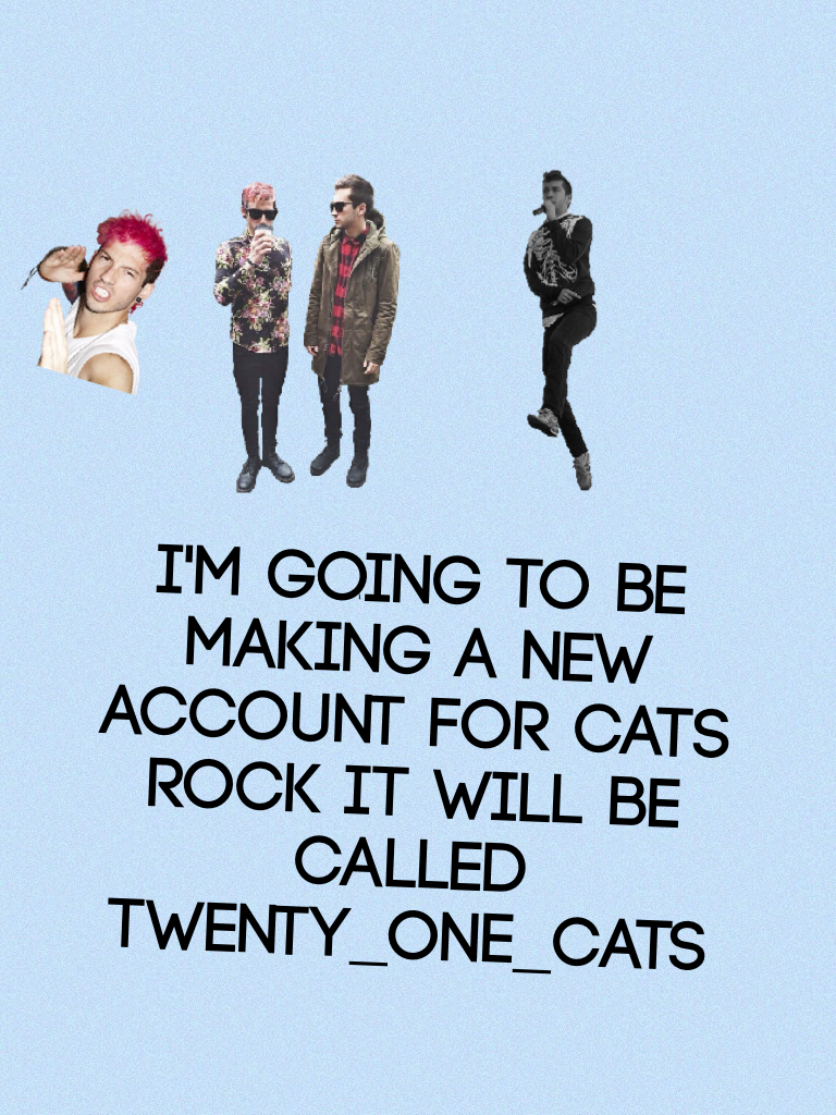 I'm going to be making a new account for cats rock it will be called twenty_one_CATS
