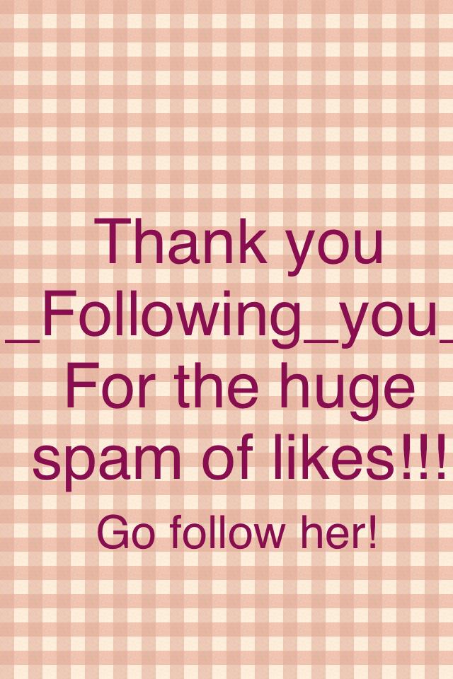 Thank you
_Following_you_
For the huge spam of likes!!!